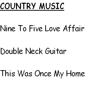COUNTRY MUSIC

Nine To Five Love Affair

Double Neck Guitar

This Was Once My Home

